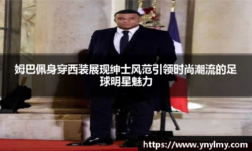姆巴佩身穿西装展现绅士风范引领时尚潮流的足球明星魅力