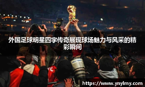 外国足球明星四字传奇展现球场魅力与风采的精彩瞬间