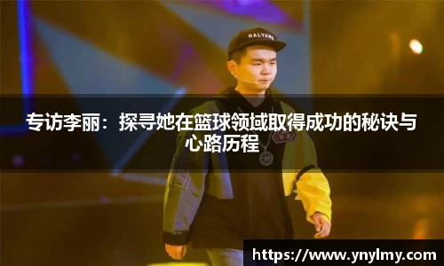 专访李丽：探寻她在篮球领域取得成功的秘诀与心路历程