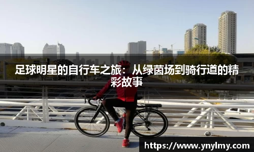 足球明星的自行车之旅：从绿茵场到骑行道的精彩故事