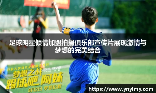 足球明星倾情加盟拍摄俱乐部宣传片展现激情与梦想的完美结合